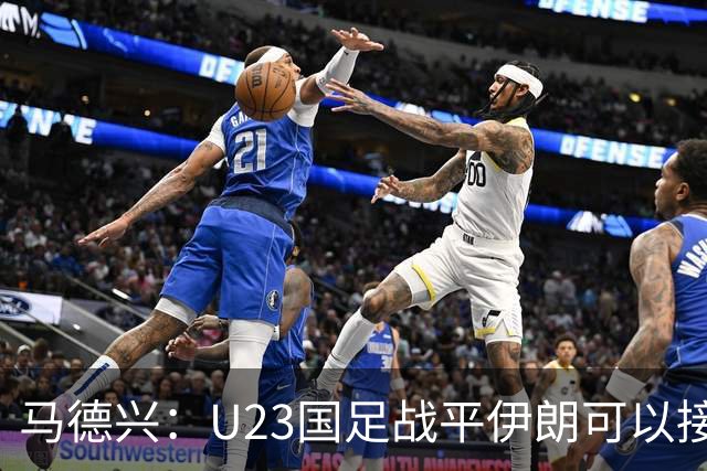 马德兴：U23国足战平伊朗可以接受，整体战术和策略比较成功