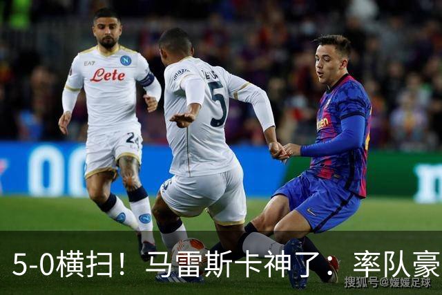 5-0横扫！马雷斯卡神了：率队豪取6连胜，曼城17岁天才梅开二度